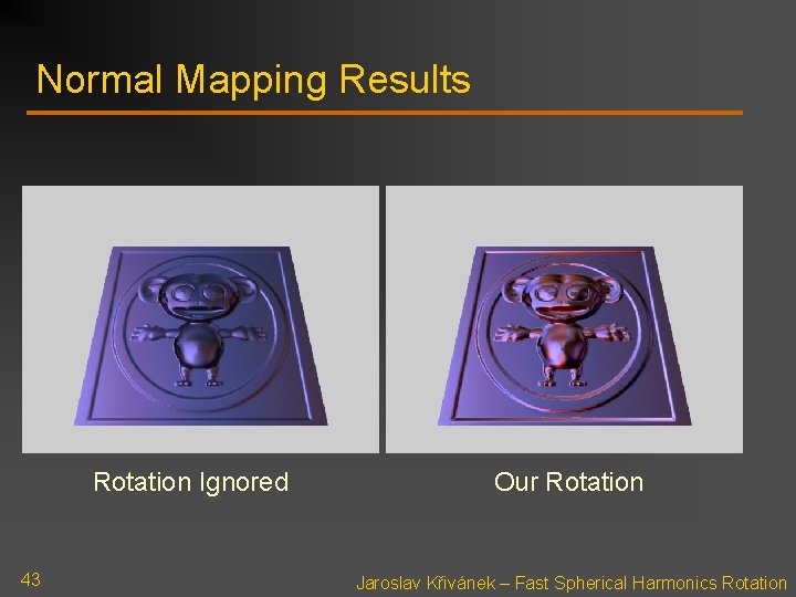 Normal Mapping Results Rotation Ignored 43 Our Rotation Jaroslav Křivánek – Fast Spherical Harmonics