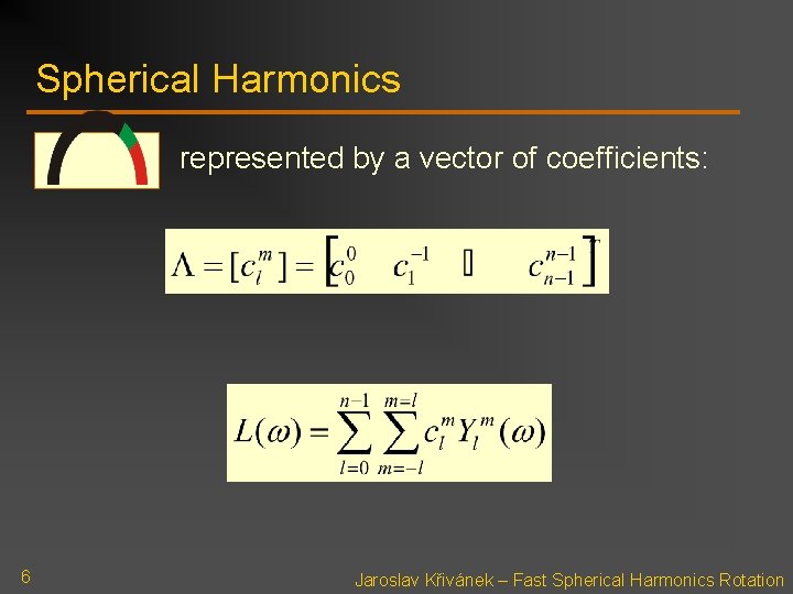 Spherical Harmonics represented by a vector of coefficients: 6 Jaroslav Křivánek – Fast Spherical