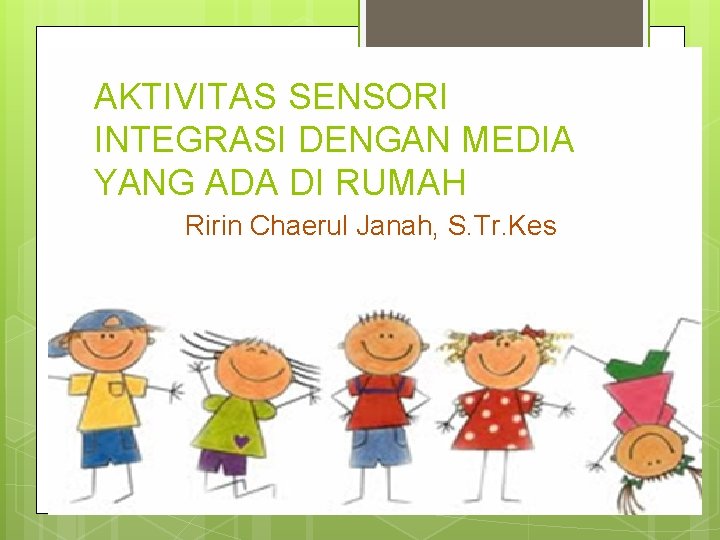 AKTIVITAS SENSORI INTEGRASI DENGAN MEDIA YANG ADA DI RUMAH Ririn Chaerul Janah, S. Tr.