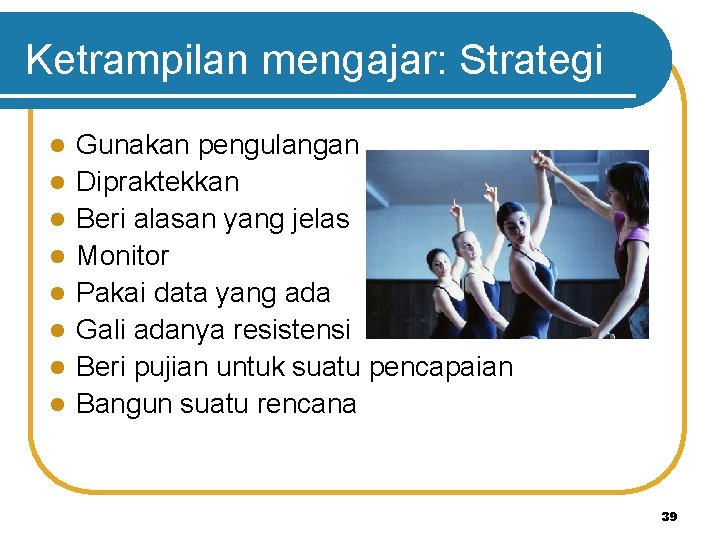 Ketrampilan mengajar: Strategi l l l l Gunakan pengulangan Dipraktekkan Beri alasan yang jelas