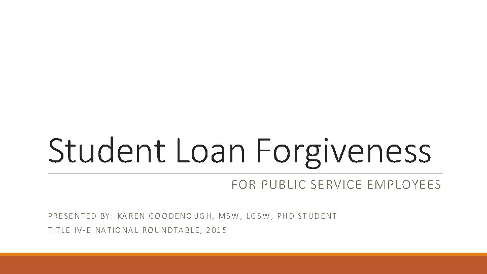 Student Loan Forgiveness FOR PUBLIC SERVICE EMPLOYEES PRESENTED BY: KAREN GOODENOUGH, MSW, LGSW, PHD