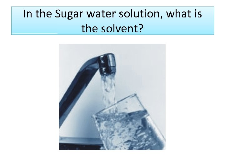 In the Sugar water solution, what is the solvent? Water In the Sugar water solution, what is the solvent? Water