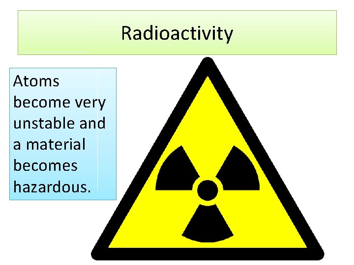 Radioactivity Atoms become very unstable and a material becomes hazardous. Radioactivity Atoms become very unstable and a material becomes hazardous.