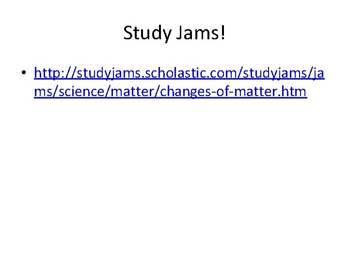 Study Jams! • http: //studyjams. scholastic. com/studyjams/ja ms/science/matter/changes-of-matter. htm Study Jams! • http: //studyjams. scholastic. com/studyjams/ja ms/science/matter/changes-of-matter. htm