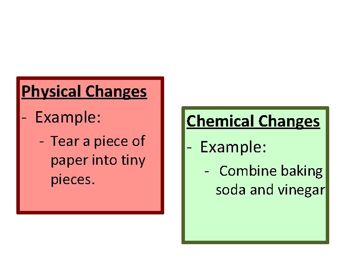 Physical Changes - Example: - Tear a piece of paper into tiny pieces. Chemical Physical Changes - Example: - Tear a piece of paper into tiny pieces. Chemical