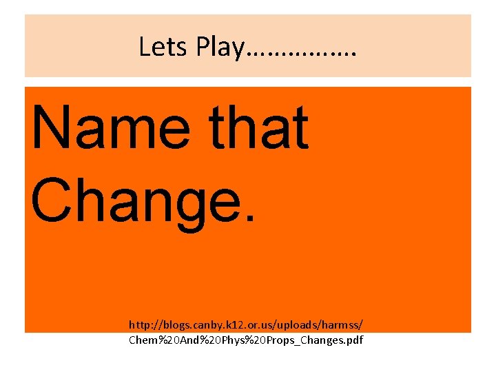 Lets Play……………. Name that Change. http: //blogs. canby. k 12. or. us/uploads/harmss/ Chem%20 And%20 Lets Play……………. Name that Change. http: //blogs. canby. k 12. or. us/uploads/harmss/ Chem%20 And%20