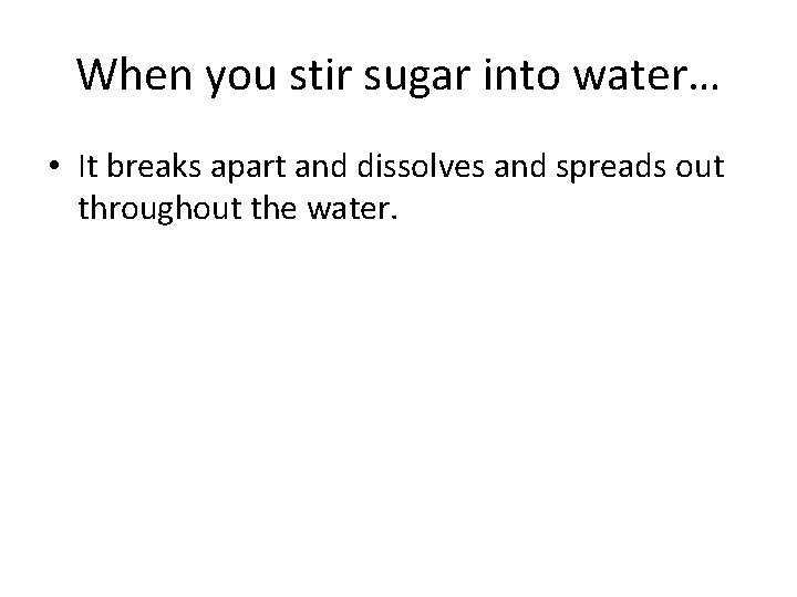 When you stir sugar into water… • It breaks apart and dissolves and spreads When you stir sugar into water… • It breaks apart and dissolves and spreads