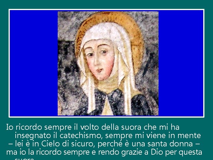 Io ricordo sempre il volto della suora che mi ha insegnato il catechismo, sempre