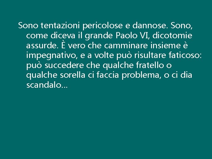 Sono tentazioni pericolose e dannose. Sono, come diceva il grande Paolo VI, dicotomie assurde.