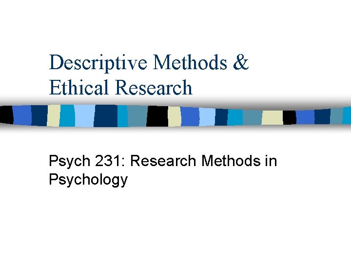 Descriptive Methods & Ethical Research Psych 231: Research Methods in Psychology 