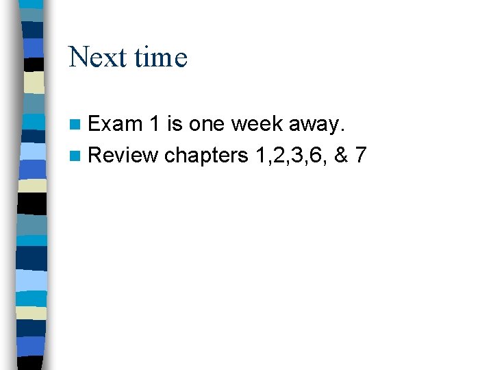 Next time n Exam 1 is one week away. n Review chapters 1, 2,
