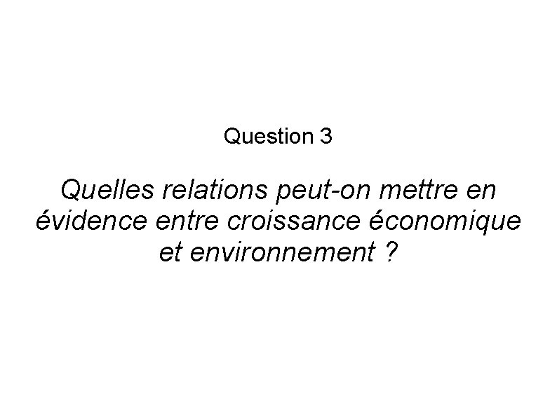 Question 3 Quelles relations peut-on mettre en évidence entre croissance économique et environnement ?