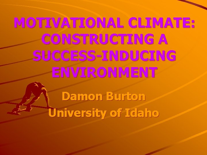 MOTIVATIONAL CLIMATE: CONSTRUCTING A SUCCESS-INDUCING ENVIRONMENT Damon Burton University of Idaho 