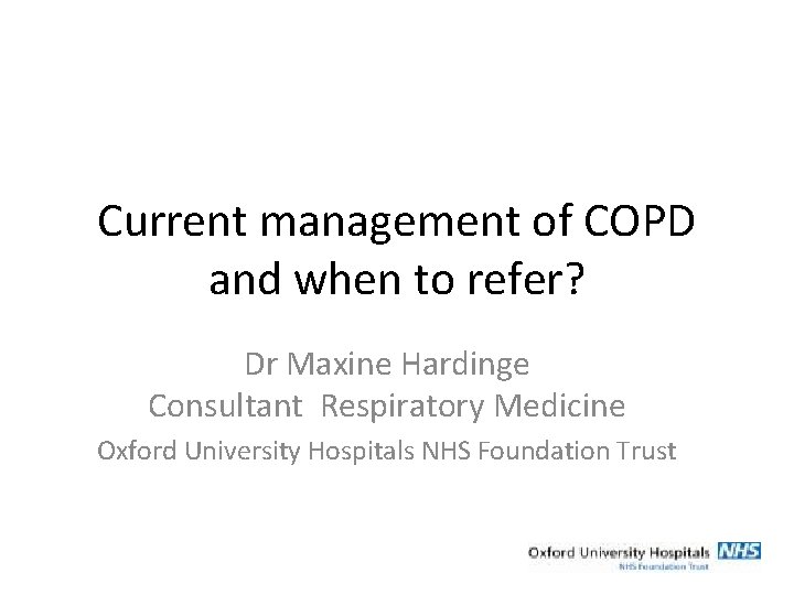 Current management of COPD and when to refer? Dr Maxine Hardinge Consultant Respiratory Medicine Current management of COPD and when to refer? Dr Maxine Hardinge Consultant Respiratory Medicine