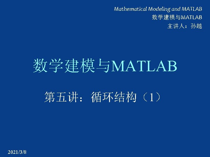 Mathematical Modeling and MATLAB 数学建模与MATLAB 主讲人：孙越 数学建模与MATLAB 第五讲：循环结构（1） 2021/3/8 