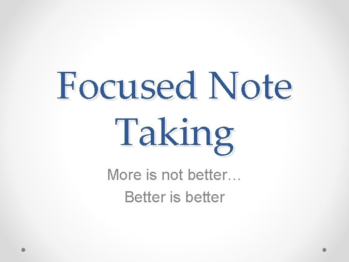 Focused Note Taking More is not better… Better is better 
