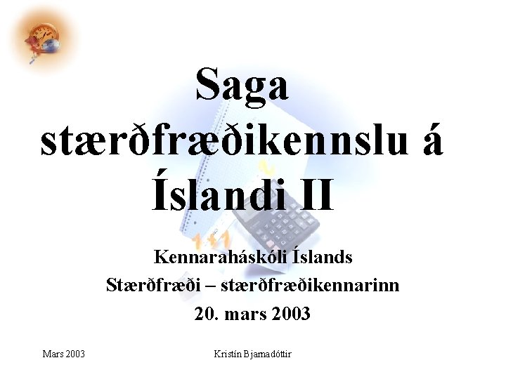 Saga stærðfræðikennslu á Íslandi II Kennaraháskóli Íslands Stærðfræði – stærðfræðikennarinn 20. mars 2003 Mars