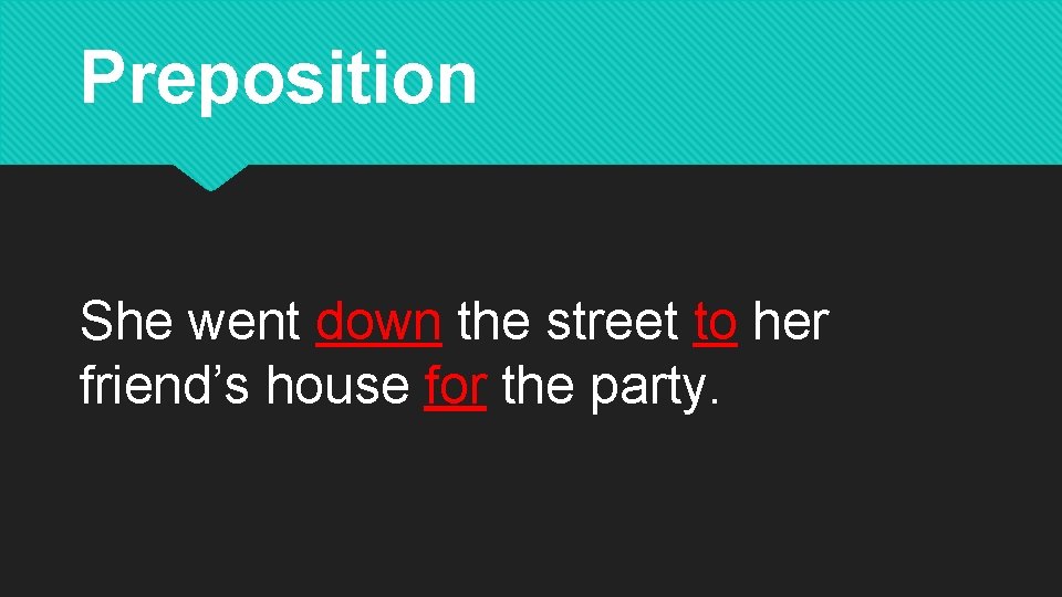 Preposition She went down the street to her friend’s house for the party. 