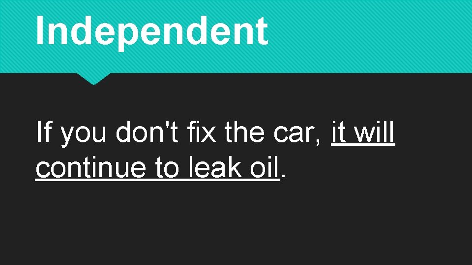 Independent If you don't fix the car, it will continue to leak oil. 