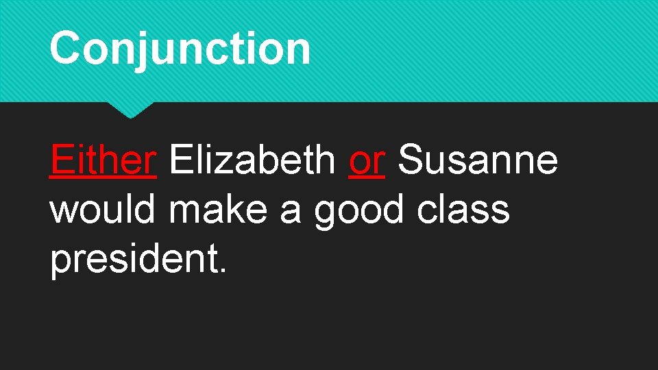 Conjunction Either Elizabeth or Susanne would make a good class president. 