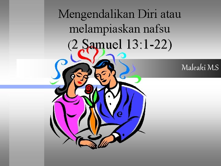 Mengendalikan Diri atau melampiaskan nafsu (2 Samuel 13: 1 -22) Maleaki M. S 