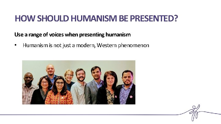 HOW SHOULD HUMANISM BE PRESENTED? Use a range of voices when presenting humanism •