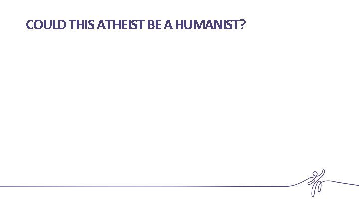 COULD THIS ATHEIST BE A HUMANIST? 