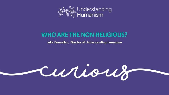 WHO ARE THE NON-RELIGIOUS? Luke Donnellan, Director of Understanding Humanism 