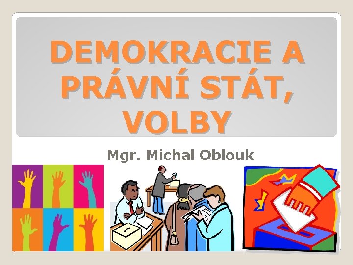 DEMOKRACIE A PRÁVNÍ STÁT, VOLBY Mgr. Michal Oblouk 