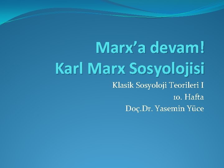 Marx’a devam! Karl Marx Sosyolojisi Klasik Sosyoloji Teorileri I 10. Hafta Doç. Dr. Yasemin