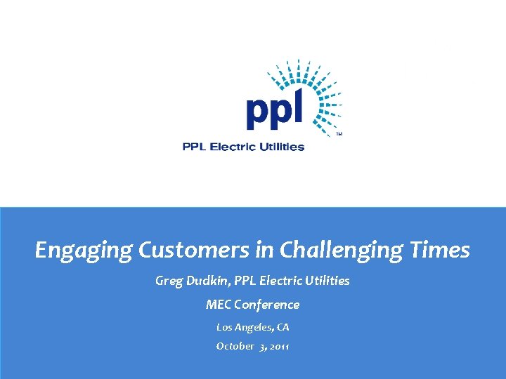 Engaging Customers in Challenging Times Greg Dudkin, PPL Electric Utilities MEC Conference Los Angeles, Engaging Customers in Challenging Times Greg Dudkin, PPL Electric Utilities MEC Conference Los Angeles,