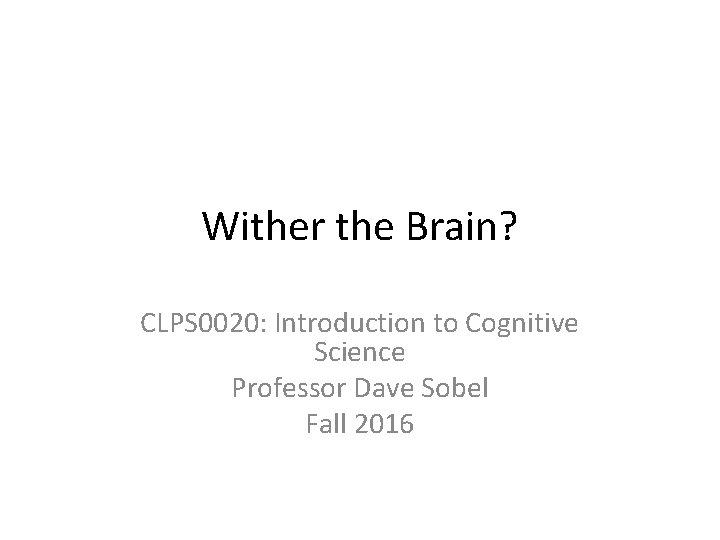 Wither the Brain? CLPS 0020: Introduction to Cognitive Science Professor Dave Sobel Fall 2016