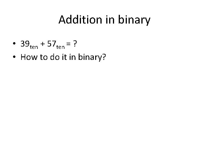 Addition in binary • 39 ten + 57 ten = ? • How to