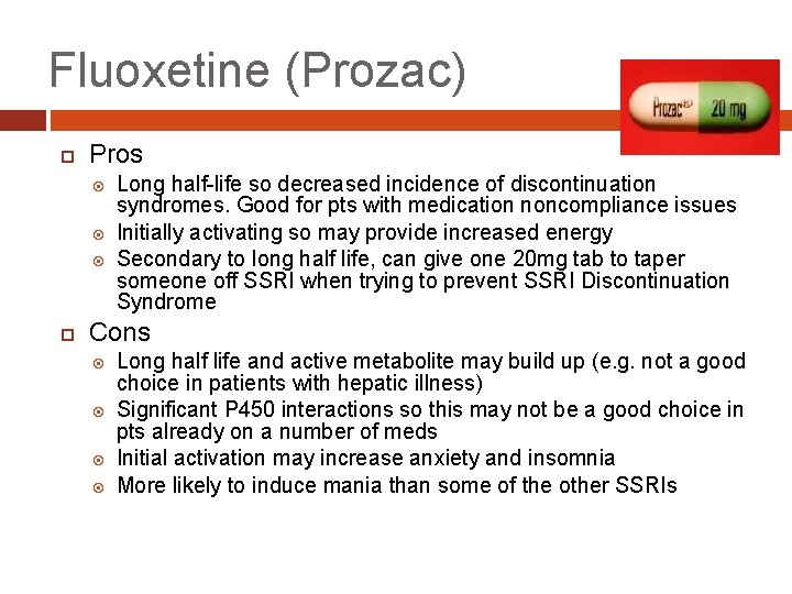 Fluoxetine (Prozac) Pros Long half-life so decreased incidence of discontinuation syndromes. Good for pts
