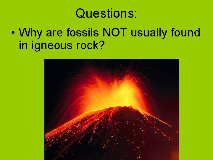 Questions: • Why are fossils NOT usually found in igneous rock? 