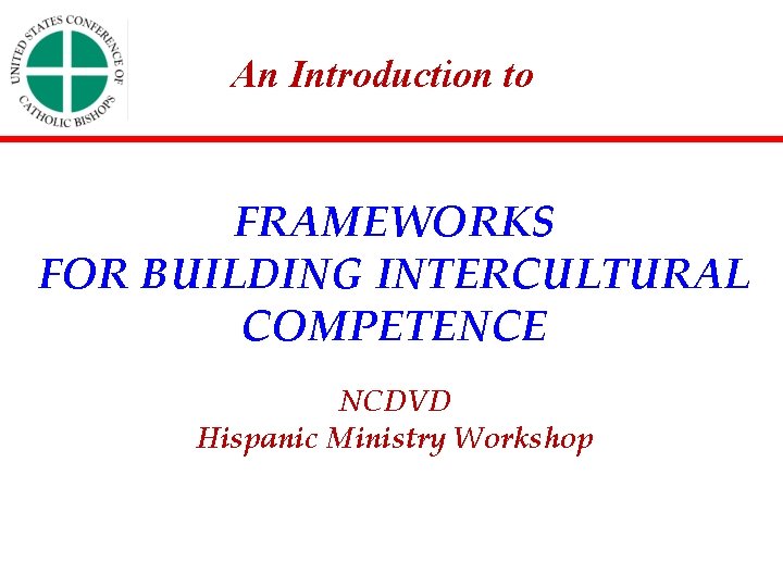 An Introduction to FRAMEWORKS FOR BUILDING INTERCULTURAL COMPETENCE NCDVD Hispanic Ministry Workshop 