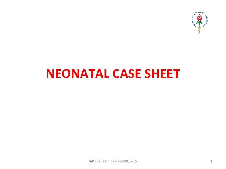 NEONATAL CASE SHEET IAP UG Teaching slides 2015 -16 1 