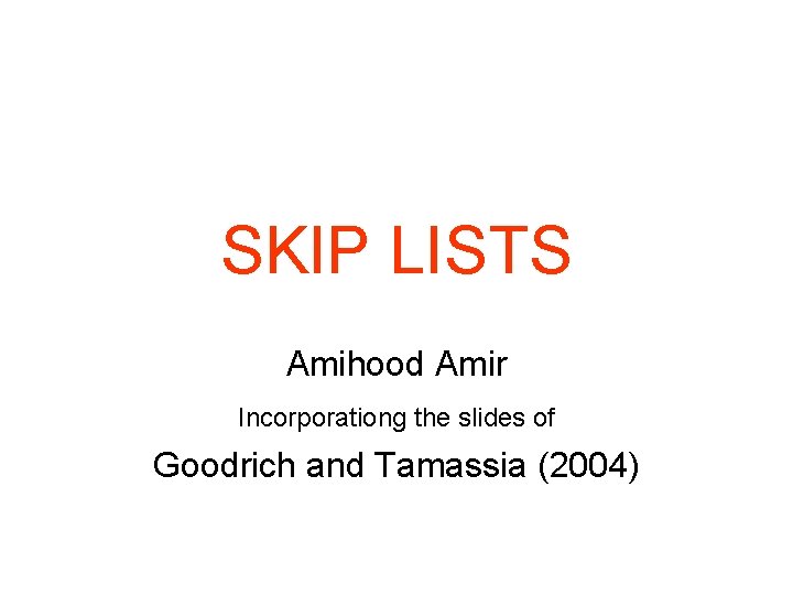 SKIP LISTS Amihood Amir Incorporationg the slides of Goodrich and Tamassia (2004) 