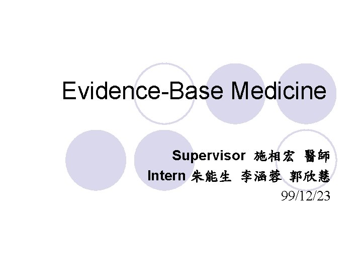 Evidence-Base Medicine Supervisor 施相宏 醫師 Intern 朱能生 李涵蓉 郭欣慧 99/12/23 
