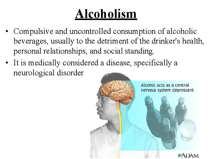 Alcoholism • Compulsive and uncontrolled consumption of alcoholic beverages, usually to the detriment of
