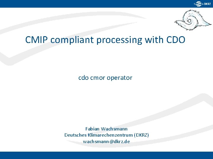 CMIP compliant processing with CDO cdo cmor operator Fabian Wachsmann Deutsches Klimarechenzentrum (DKRZ) wachsmann@dkrz.