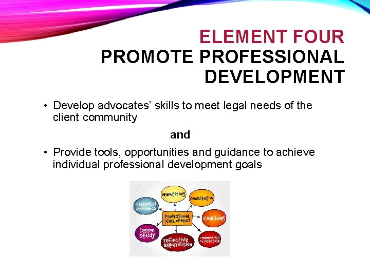 ELEMENT FOUR PROMOTE PROFESSIONAL DEVELOPMENT • Develop advocates’ skills to meet legal needs of