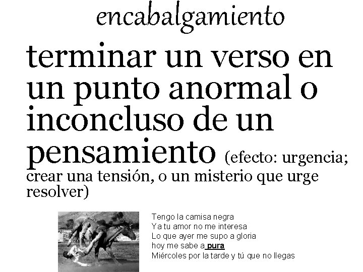 encabalgamiento terminar un verso en un punto anormal o inconcluso de un pensamiento (efecto: