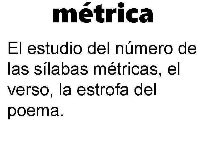 métrica El estudio del número de las sílabas métricas, el verso, la estrofa del