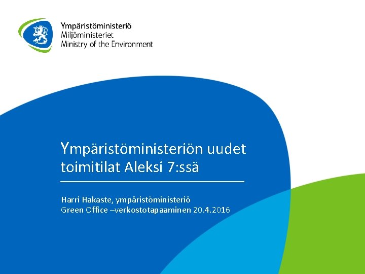 Ympäristöministeriön uudet toimitilat Aleksi 7: ssä Harri Hakaste, ympäristöministeriö Green Office –verkostotapaaminen 20. 4.