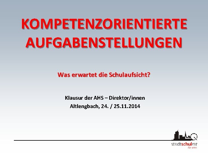 KOMPETENZORIENTIERTE AUFGABENSTELLUNGEN Was erwartet die Schulaufsicht? Klausur der AHS – Direktor/innen Altlengbach, 24. /