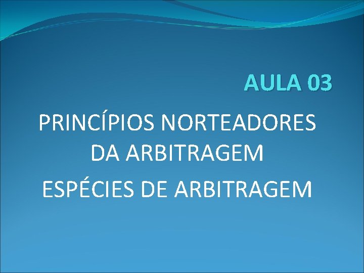 AULA 03 PRINCÍPIOS NORTEADORES DA ARBITRAGEM ESPÉCIES DE ARBITRAGEM 