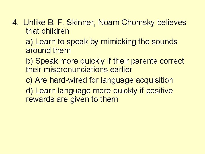 4. Unlike B. F. Skinner, Noam Chomsky believes that children a) Learn to speak