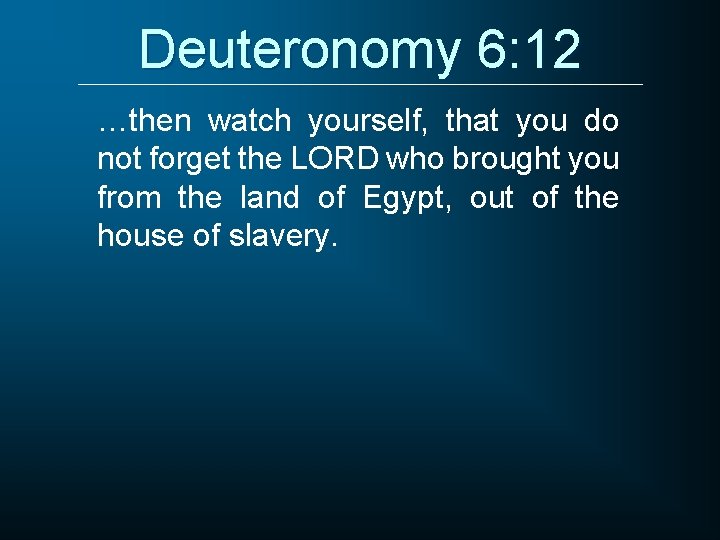Deuteronomy 6: 12 …then watch yourself, that you do not forget the LORD who