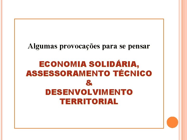 Algumas provocações para se pensar ECONOMIA SOLIDÁRIA, ASSESSORAMENTO TÉCNICO & DESENVOLVIMENTO TERRITORIAL 